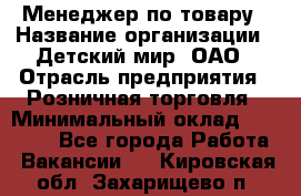 Менеджер по товару › Название организации ­ Детский мир, ОАО › Отрасль предприятия ­ Розничная торговля › Минимальный оклад ­ 24 000 - Все города Работа » Вакансии   . Кировская обл.,Захарищево п.